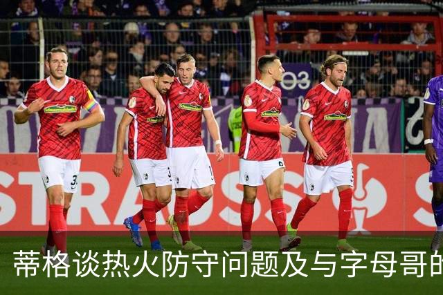 蒂格谈热火防守问题及与字母哥的契合度